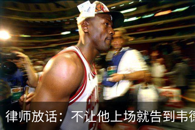 律师放话：不让他上场就告到韦德坐牢，最高6个月