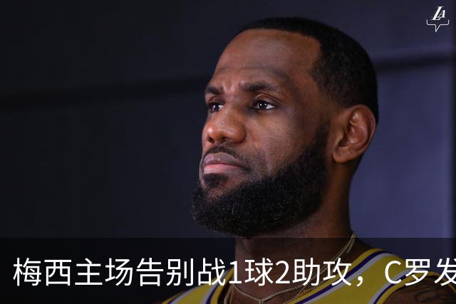 梅西主场告别战1球2助攻，C罗发文：这故事将永远流传